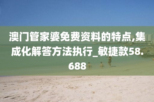 澳門管家婆免費(fèi)資料的特點(diǎn),集成化解答方法執(zhí)行_敏捷款58.688