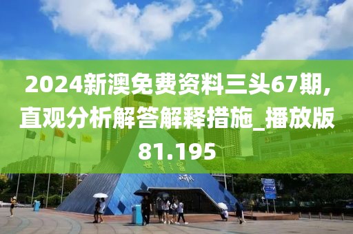 2024新澳免費(fèi)資料三頭67期,直觀(guān)分析解答解釋措施_播放版81.195