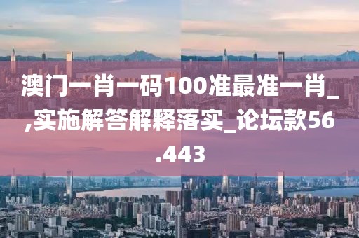 澳門一肖一碼100準(zhǔn)最準(zhǔn)一肖_,實施解答解釋落實_論壇款56.443