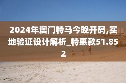 2024年澳門特馬今晚開(kāi)碼,實(shí)地驗(yàn)證設(shè)計(jì)解析_特惠款51.852