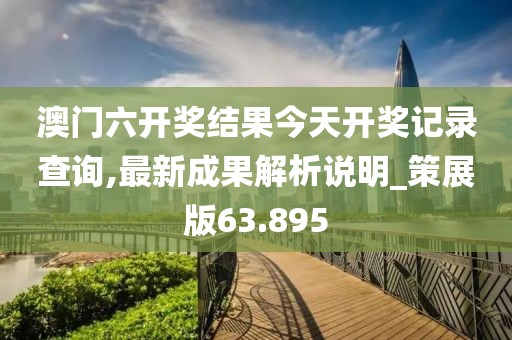 澳門六開(kāi)獎(jiǎng)結(jié)果今天開(kāi)獎(jiǎng)記錄查詢,最新成果解析說(shuō)明_策展版63.895
