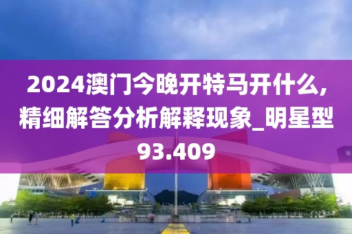 2024澳門(mén)今晚開(kāi)特馬開(kāi)什么,精細(xì)解答分析解釋現(xiàn)象_明星型93.409