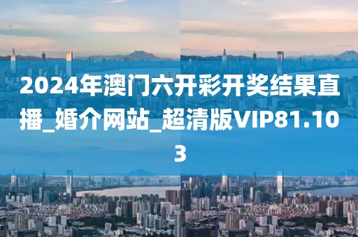 2024年澳門六開彩開獎結果直播_婚介網(wǎng)站_超清版VIP81.103