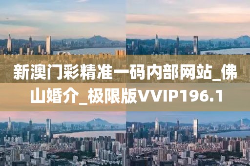 新澳門彩精準(zhǔn)一碼內(nèi)部網(wǎng)站_佛山婚介_極限版VVIP196.1