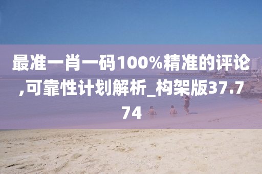 最準(zhǔn)一肖一碼100%精準(zhǔn)的評論,可靠性計劃解析_構(gòu)架版37.774