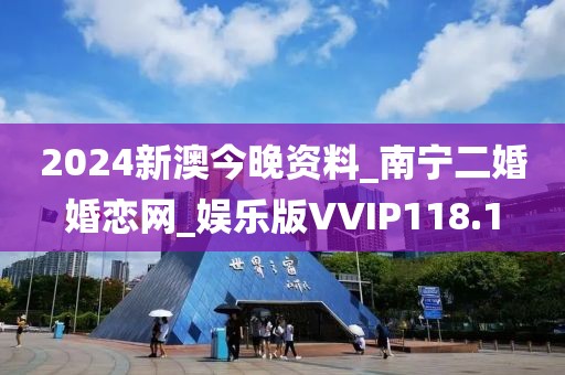 2024新澳今晚資料_南寧二婚婚戀網(wǎng)_娛樂版VVIP118.1