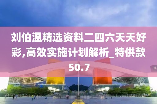 劉伯溫精選資料二四六天天好彩,高效實施計劃解析_特供款50.7