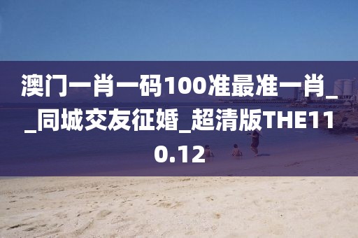 澳門一肖一碼100準(zhǔn)最準(zhǔn)一肖__同城交友征婚_超清版THE110.12