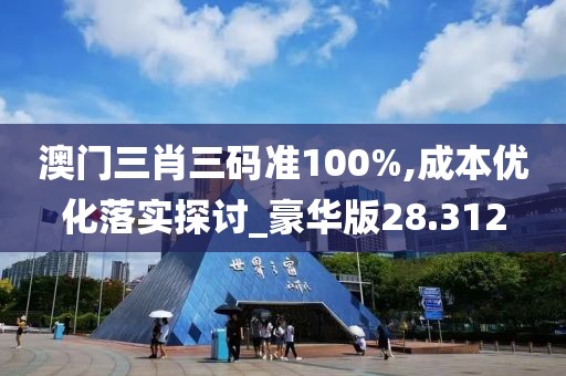 澳門三肖三碼準100%,成本優(yōu)化落實探討_豪華版28.312