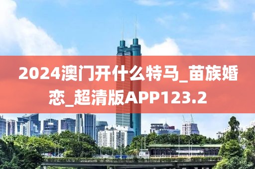 2024澳門開什么特馬_苗族婚戀_超清版APP123.2