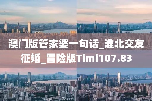 澳門版管家婆一句話_淮北交友征婚_冒險(xiǎn)版Timi107.83