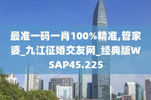 最準一碼一肖100%精準,管家婆_九江征婚交友網_經典版WSAP45.225