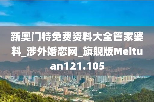 新奧門特免費資料大全管家婆料_涉外婚戀網(wǎng)_旗艦版Meituan121.105