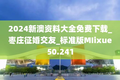 2024新澳資料大全免費下載_棗莊征婚交友_標準版MIixue50.241