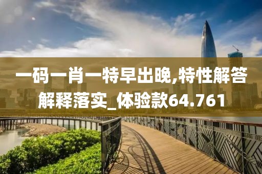 一碼一肖一特早出晚,特性解答解釋落實_體驗款64.761
