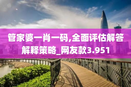 管家婆一肖一碼,全面評估解答解釋策略_網(wǎng)友款3.951