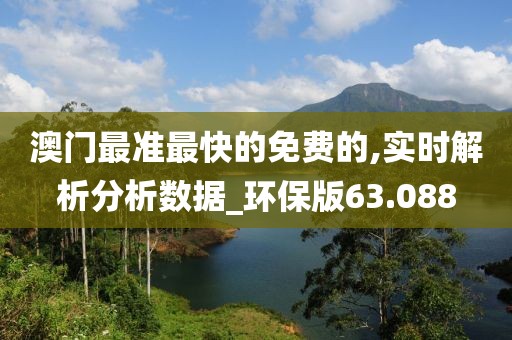 澳門最準最快的免費的,實時解析分析數(shù)據(jù)_環(huán)保版63.088