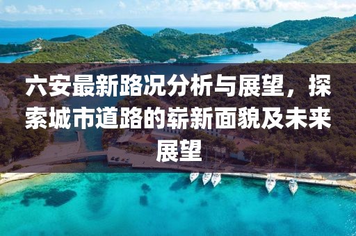 六安最新路況分析與展望，探索城市道路的嶄新面貌及未來(lái)展望