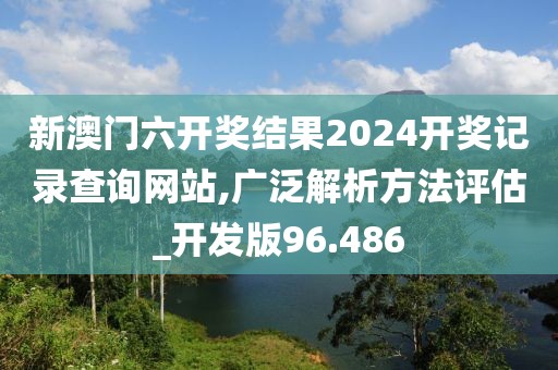 新澳門六開獎結果2024開獎記錄查詢網站,廣泛解析方法評估_開發(fā)版96.486