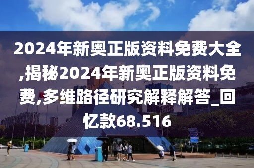 2024年新奧正版資料免費(fèi)大全,揭秘2024年新奧正版資料免費(fèi),多維路徑研究解釋解答_回憶款68.516