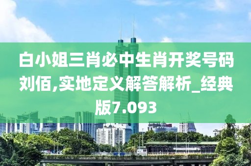 白小姐三肖必中生肖開獎號碼劉佰,實地定義解答解析_經(jīng)典版7.093