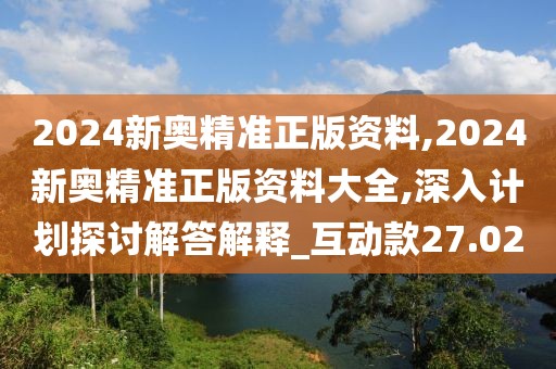 2024新奧精準(zhǔn)正版資料,2024新奧精準(zhǔn)正版資料大全,深入計(jì)劃探討解答解釋_互動(dòng)款27.02