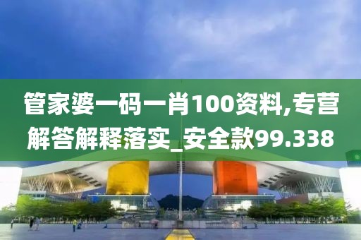 管家婆一碼一肖100資料,專營解答解釋落實_安全款99.338