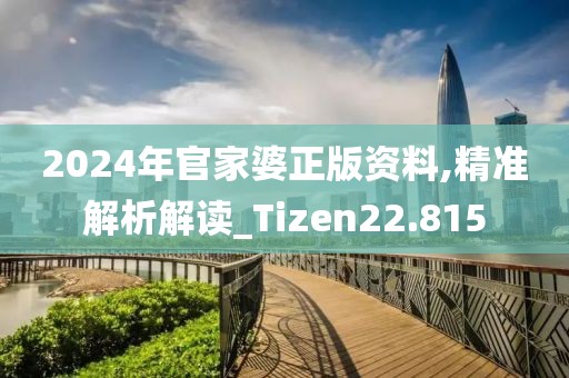2024年官家婆正版資料,精準解析解讀_Tizen22.815