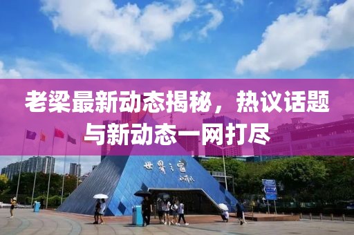 老梁最新動(dòng)態(tài)揭秘，熱議話題與新動(dòng)態(tài)一網(wǎng)打盡