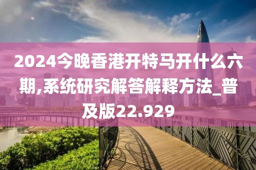 2024今晚香港開特馬開什么六期,系統(tǒng)研究解答解釋方法_普及版22.929
