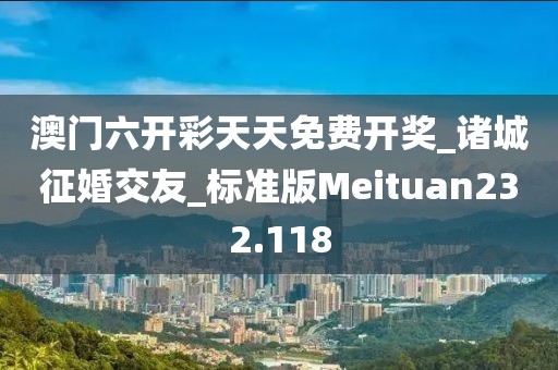 澳門六開彩天天免費開獎_諸城征婚交友_標準版Meituan232.118