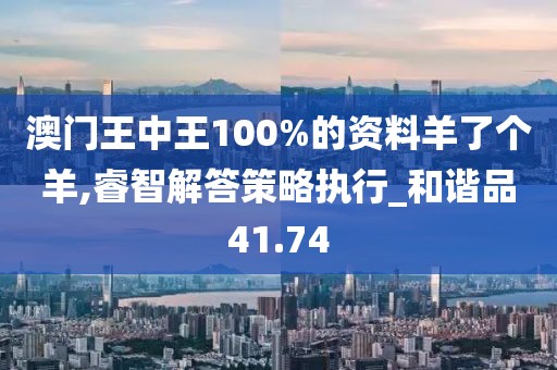 澳門王中王100%的資料羊了個(gè)羊,睿智解答策略執(zhí)行_和諧品41.74