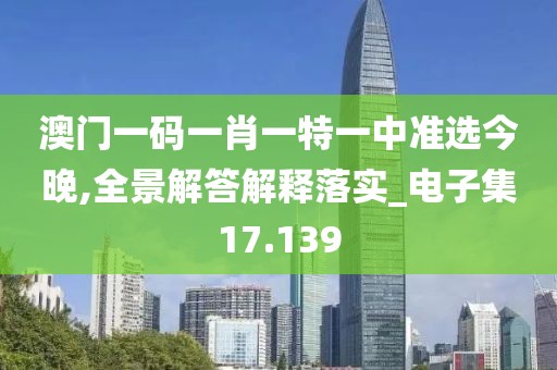 澳門一碼一肖一特一中準選今晚,全景解答解釋落實_電子集17.139