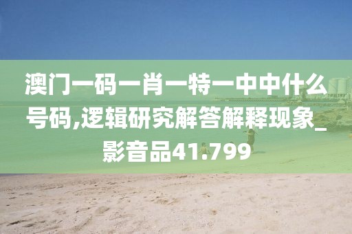 澳門一碼一肖一特一中中什么號碼,邏輯研究解答解釋現(xiàn)象_影音品41.799