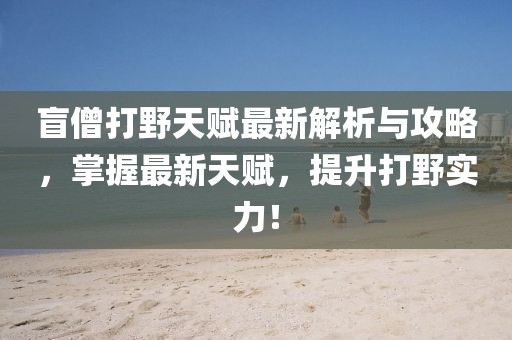 盲僧打野天賦最新解析與攻略，掌握最新天賦，提升打野實力！