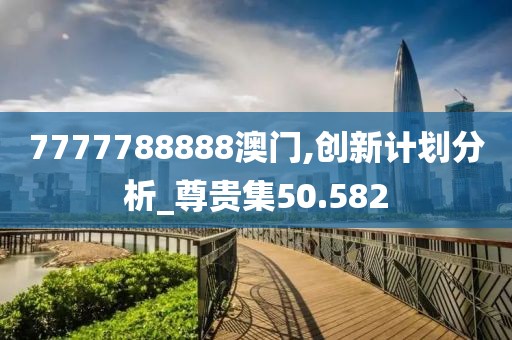 7777788888澳門(mén),創(chuàng)新計(jì)劃分析_尊貴集50.582