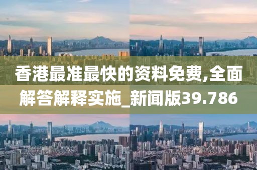 香港最準(zhǔn)最快的資料免費(fèi),全面解答解釋實(shí)施_新聞版39.786