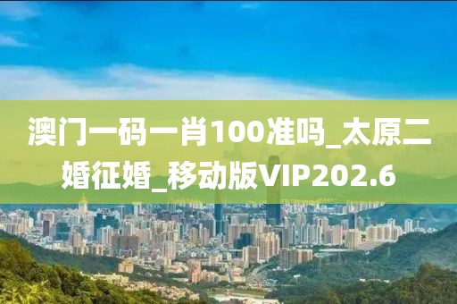 澳門一碼一肖100準(zhǔn)嗎_太原二婚征婚_移動版VIP202.6