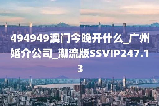 494949澳門今晚開什么_廣州婚介公司_潮流版SSVIP247.13