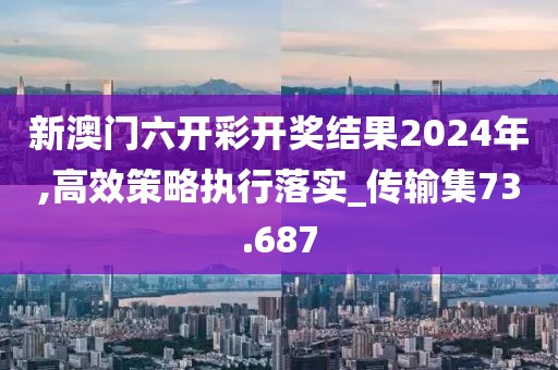 新澳門(mén)六開(kāi)彩開(kāi)獎(jiǎng)結(jié)果2024年,高效策略執(zhí)行落實(shí)_傳輸集73.687