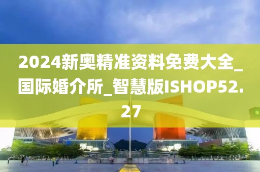 2024新奧精準(zhǔn)資料免費(fèi)大全_國際婚介所_智慧版ISHOP52.27