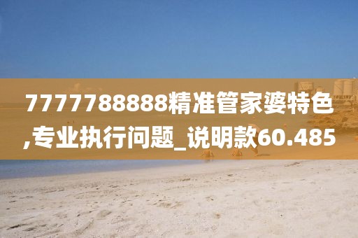 7777788888精準管家婆特色,專業(yè)執(zhí)行問題_說明款60.485