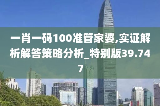一肖一碼100準(zhǔn)管家婆,實(shí)證解析解答策略分析_特別版39.747