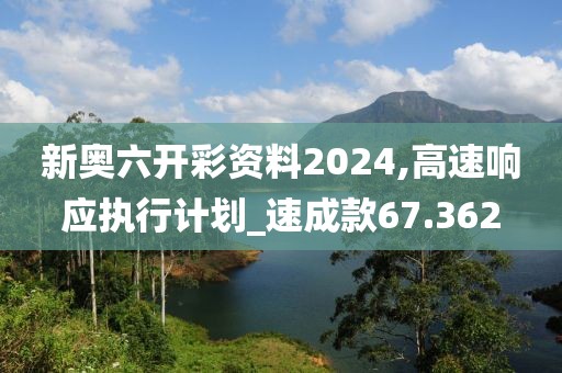 新奧六開彩資料2024,高速響應(yīng)執(zhí)行計劃_速成款67.362