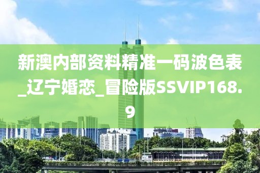 新澳內(nèi)部資料精準(zhǔn)一碼波色表_遼寧婚戀_冒險(xiǎn)版SSVIP168.9