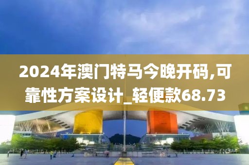 2024年澳門特馬今晚開碼,可靠性方案設計_輕便款68.73