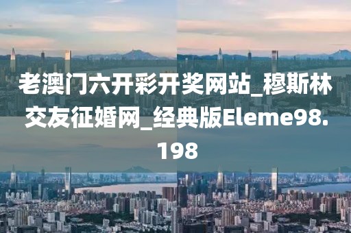 老澳門六開彩開獎(jiǎng)網(wǎng)站_穆斯林交友征婚網(wǎng)_經(jīng)典版Eleme98.198