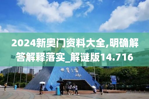 2024新奧門資料大全,明確解答解釋落實_解謎版14.716