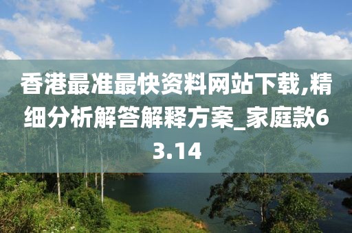 香港最準最快資料網站下載,精細分析解答解釋方案_家庭款63.14