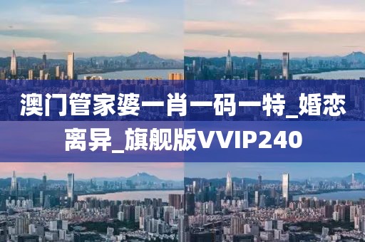 澳門管家婆一肖一碼一特_婚戀離異_旗艦版VVIP240